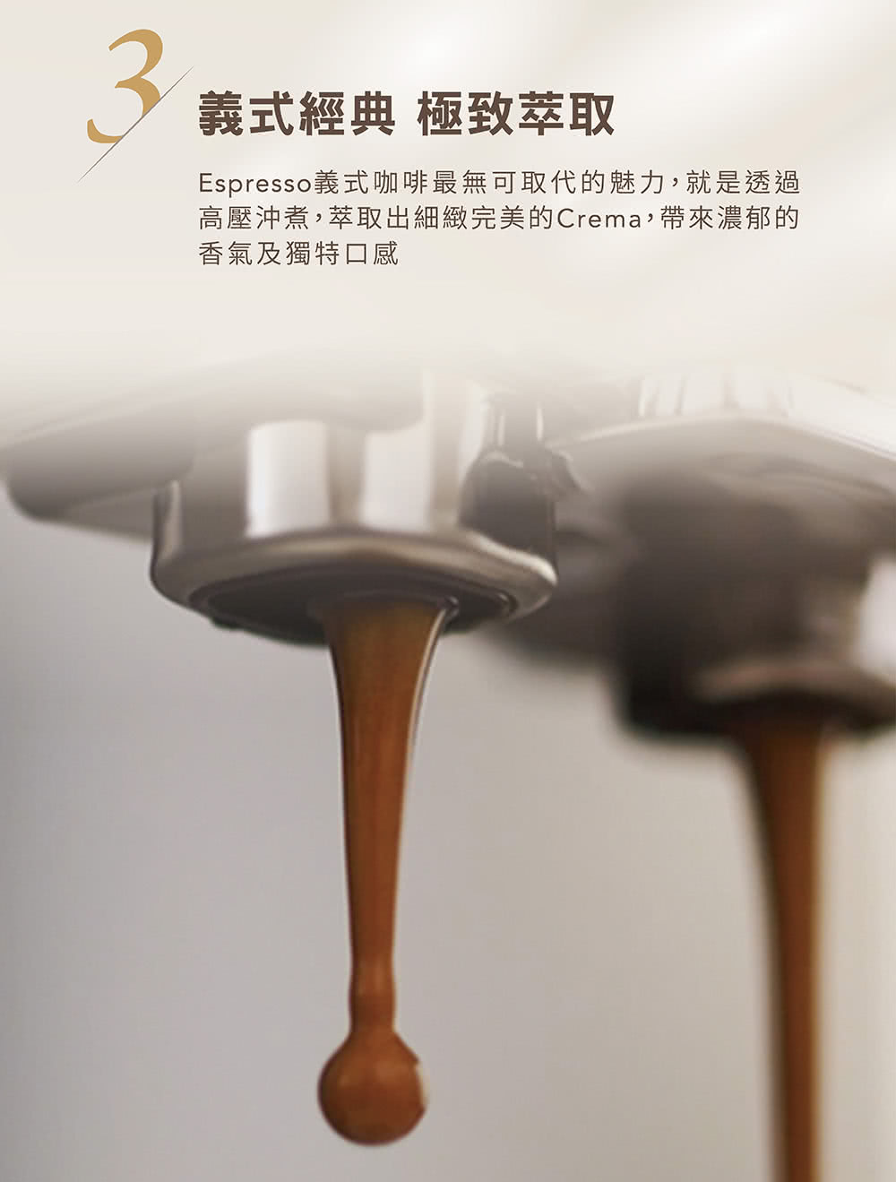 義式經典 極致萃取 Espresso義式咖啡最無可取代的魅力,就是透過 高壓沖煮,萃取出細緻完美的Crema,帶來濃郁的 香氣及獨特口感 