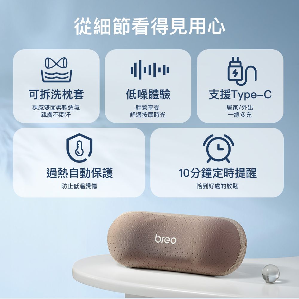 從細節看得見用心可拆洗枕套低噪體驗感雙面柔軟透氣親膚不悶汗輕鬆享受舒適按摩時光อีก支援Type-C居家/外出一線多充過熱自動保護10分鐘定時提醒防止低溫燙傷恰到好處的放鬆breo