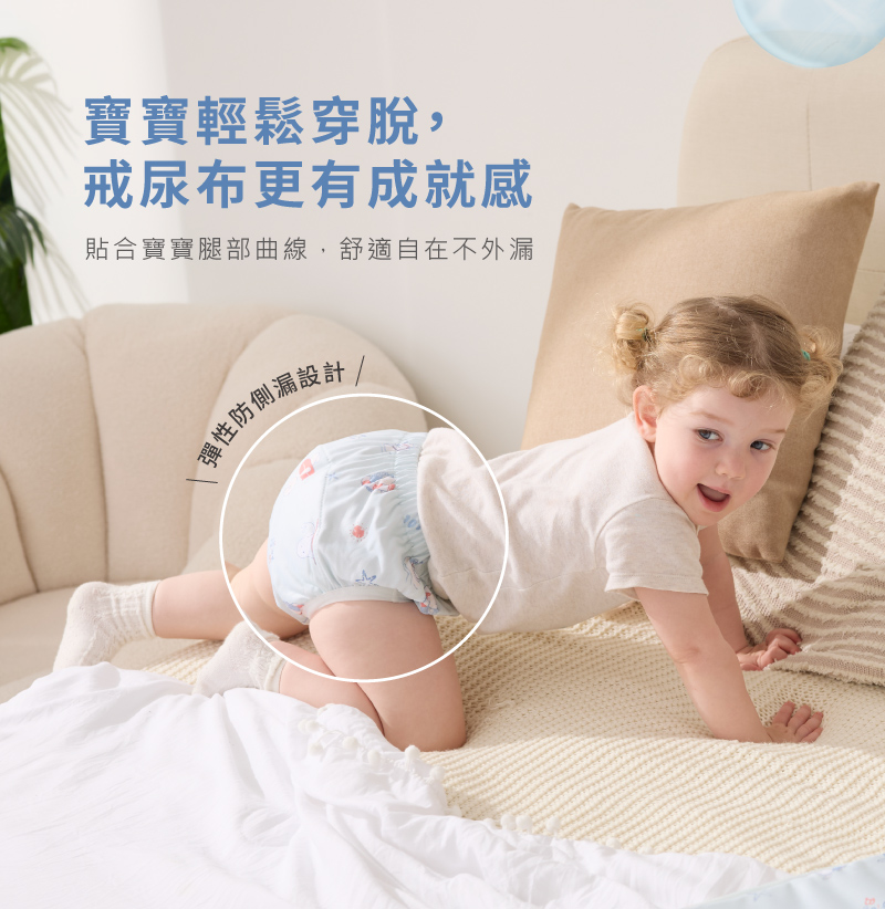 寶寶輕鬆穿脫, 戒尿布更有成就感 貼合寶寶腿部曲線,舒適自在不外漏 彈性防側漏設計