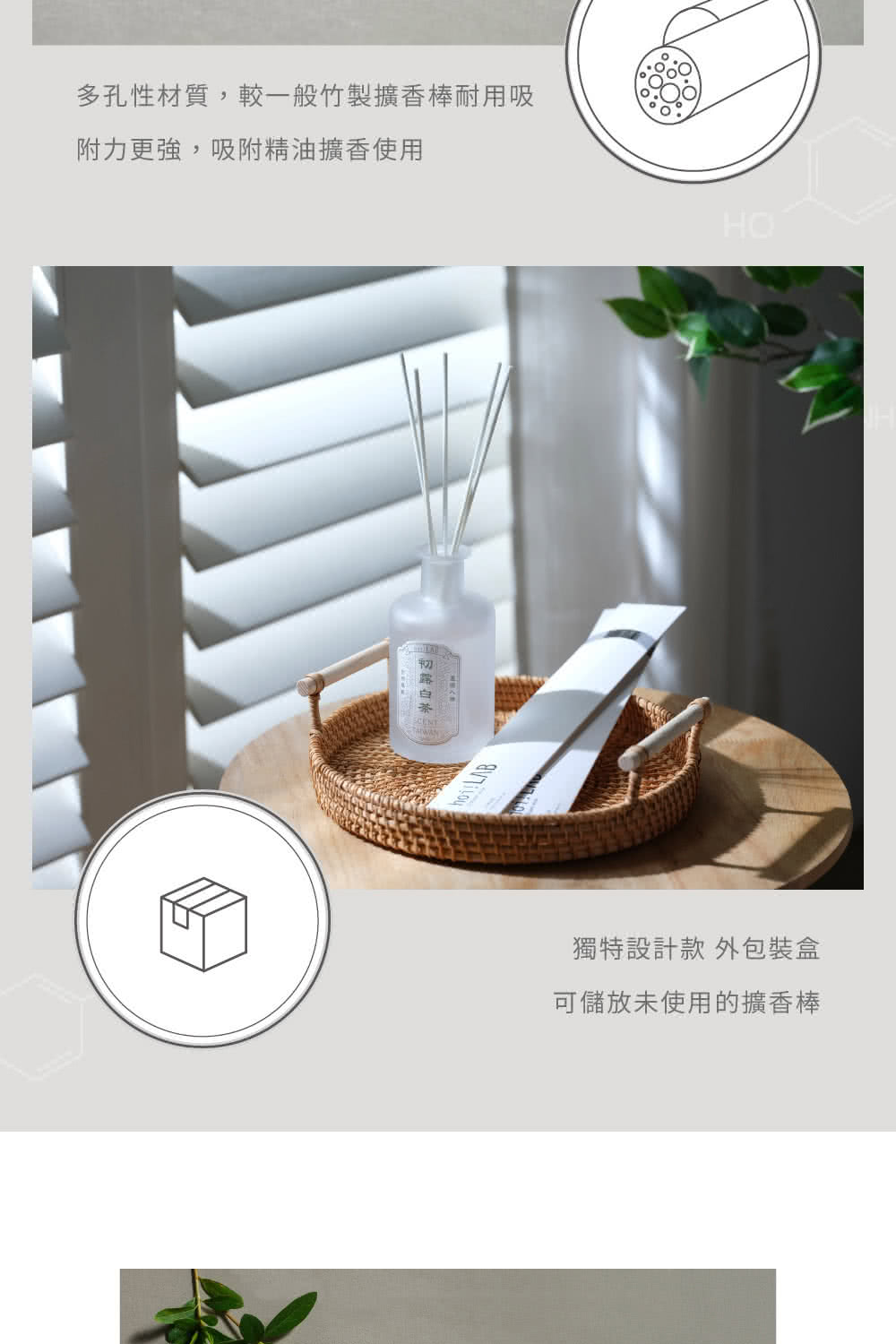 多孔性材質,較一般竹製擴香棒耐用吸 附力更強,吸附精油擴香使用 初露白茶 獨特設計款 外包裝盒 可儲放未使用的擴香棒 