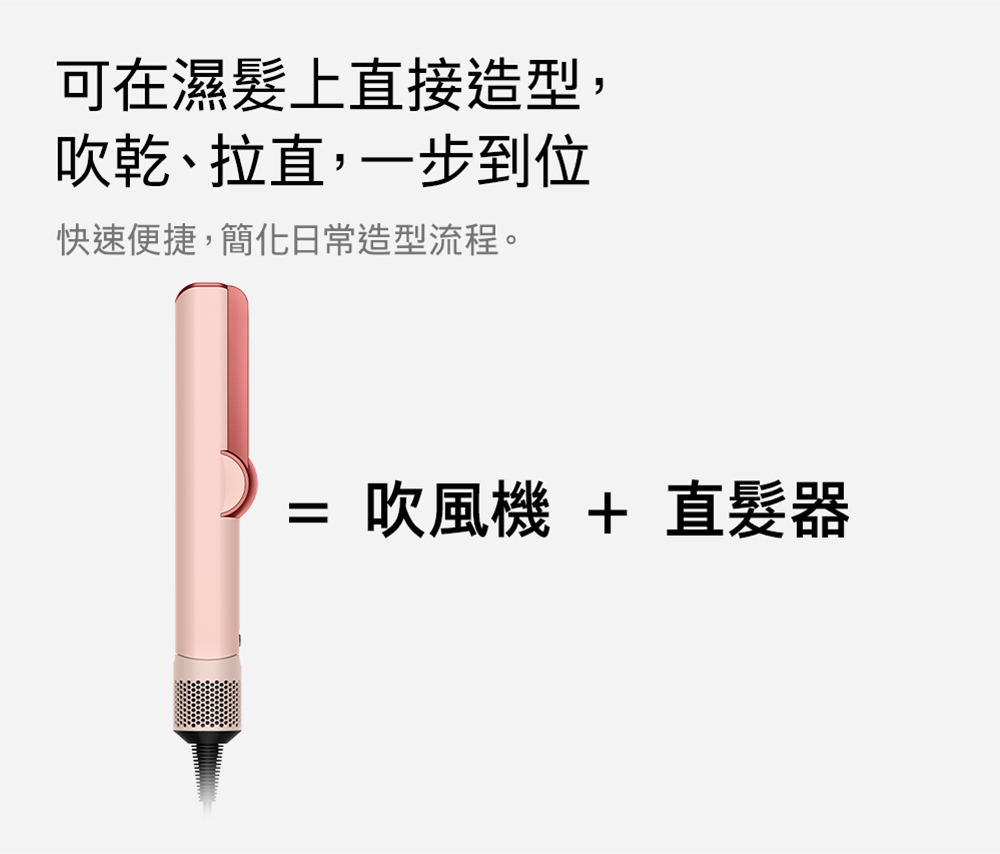 可在濕髮上直接造型, 吹乾、拉直,一步到位 快速便捷,簡化日常造型流程。 吹風機 直髮器