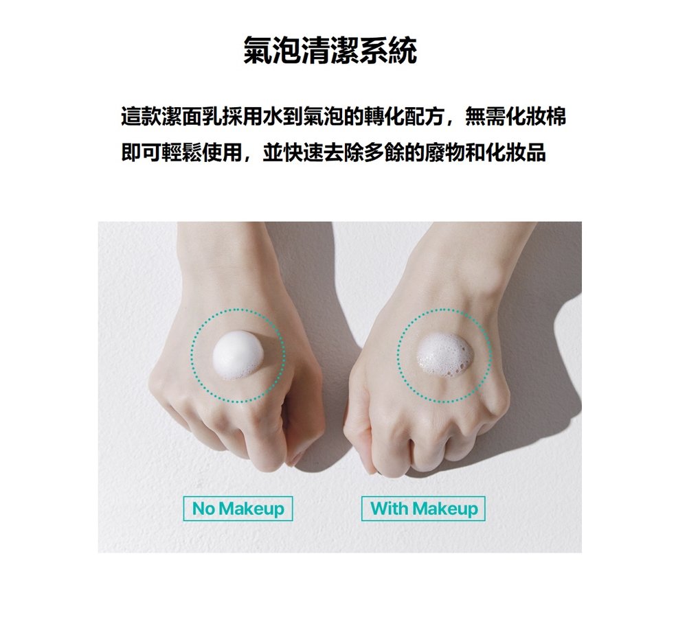 氣泡清潔系統這款潔面乳採用水到氣泡的轉化配方,無需化妝棉即可輕鬆使用,並快速去除多餘的廢物和化妝品No MakeupWith Makeup