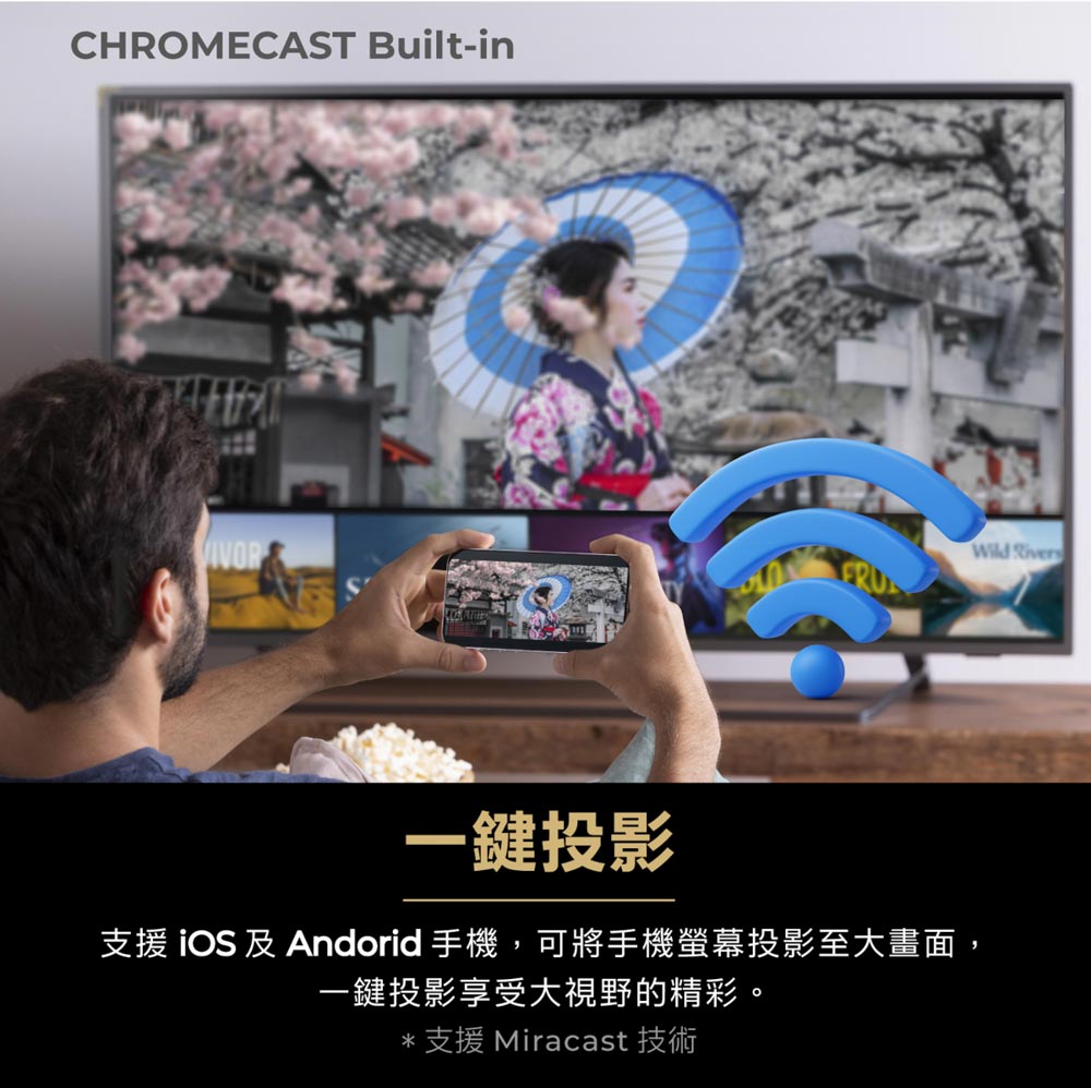 CHROMECAST Built-in一鍵投影支援iOS及Andorid手機,可將手機螢幕投影至大畫面,一鍵投影享受大視野的精彩。*支援 Miracast 技術Wild