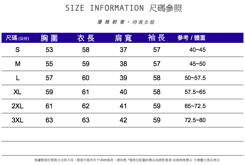 IZE INFORMATION 尺碼參照優雅輕。時裳女裝尺碼(公分)胸圍衣長肩寬袖長參考/體重S5358375740-45M5559385745-50L5760395850-57.5XL5961405857.5-652XL6162415965-72.53XL6363425972.5-80根據測量位置與方式的不同,測量可能存在1~2cm誤差,請知悉配戴的為搭配效果 如無特殊標示 不會主商品寄出