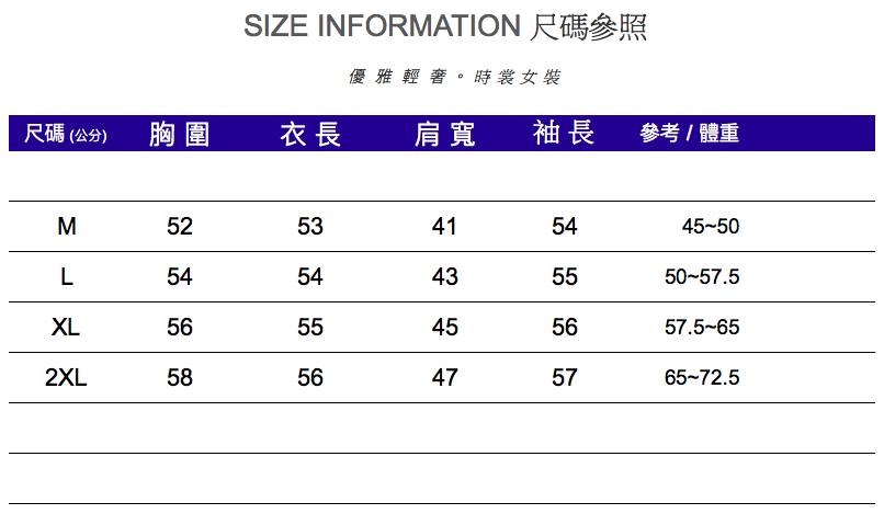 SIZE INFORMATION 尺碼參照優雅輕。時裳女裝尺碼(公分)胸圍衣長肩寬袖長參考/體重M5253415445-50L5454435550-57.5XL5655455657.5-652XL5856475765-72.5