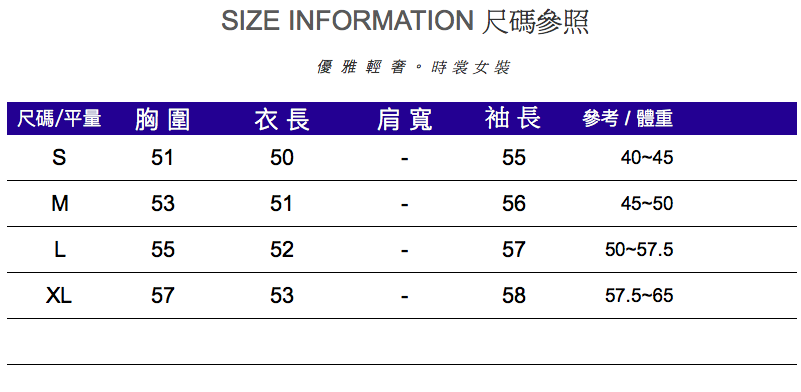 IZE INFORMATION 尺碼參照優雅輕。時裳女裝尺碼/平量 胸圍衣長肩寬袖長參考/體重S51505540-45M53515645-50L55525750-57.5XL57535857.5-65