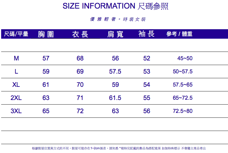 SIZE INFORMATION 尺碼參照優雅輕。時裳女裝尺碼/平量 胸圍衣長肩寬袖長參考/體重M5768565245-50L596957.55350-57.56170595457.5-652XL637161.55565-72.53XL6572635672.5-80根據測量位置與方式的不同,測量可能存在1~2cm誤差,請知悉*配戴的飾品為搭配效果 如無特殊標示 不會主商品寄出
