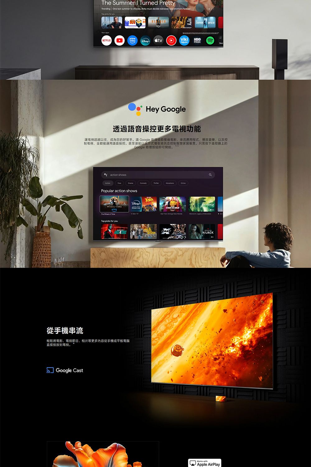 The Summer Turned PrettyTrending One last summer to choose Belly must decide between two brothers NETFLIX་Severanceprime tvVikimax Hey Google透過語音操控更多電視功能讓電視超越以往,成為您的好幫手。請 Google 助理協助搜尋電影、串流應用程式、播放音樂,以及控制電視,全都能運用語音操控。甚至還能以此方式獲取資訊並控制智慧家居装置。只需按下遙控器上的Google 助理按鈕即可開始。action showsPopular action shows for you從手機串流輕鬆將電影、電視節目、相片等更多內容從手機或平板電腦直接投放到電視。 Google CastH/JACK Apple AirPlayE