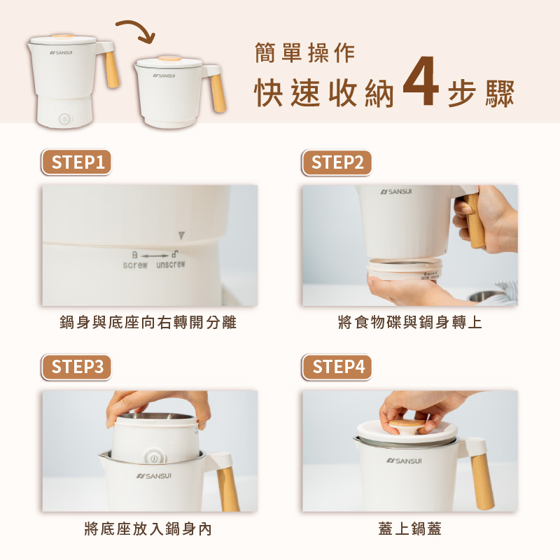 STEP1 screw unscrew簡單操作快速收納4步驟STEP2SANSUI鍋身與底座向右轉開分離將食物碟與鍋身轉上STEP3SANSUI將底座放入鍋身內STEP4SANSUI蓋上鍋蓋