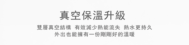 真空保溫升級雙層真空結構 有效減少熱能流失 熱水更持久外出也能擁有一份剛剛好的溫暖