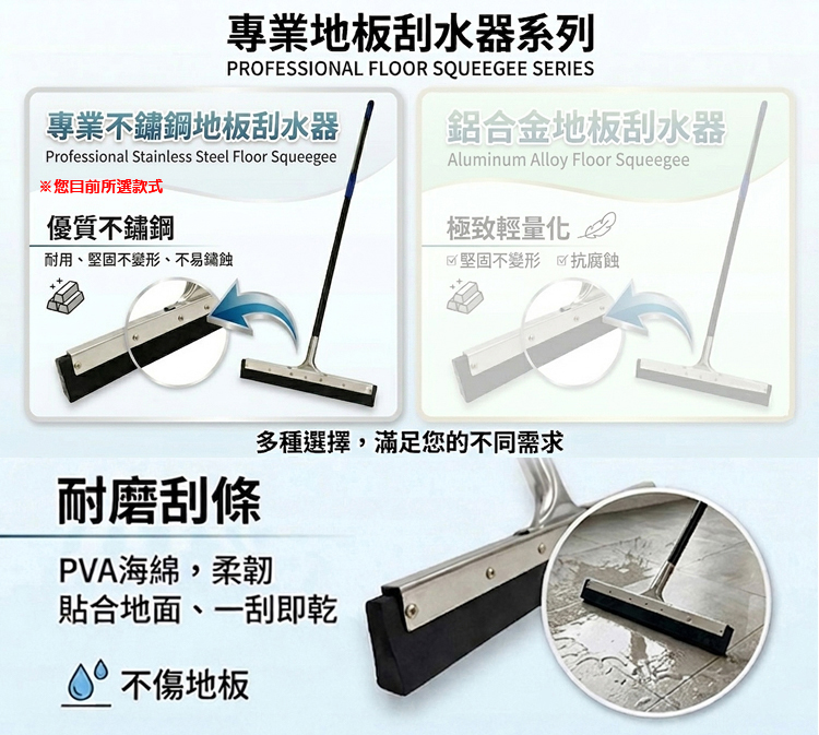 專業地板刮水器系列PROFESSIONAL FLOOR SQUEEGEE SERIES專業不鏽鋼地板刮水器Professional Stainless Steel Floor Squeegee※您目前所選款式優質不鏽鋼耐用、堅固不變形、不易鏽蝕鋁合金地板刮水器Aluminum Alloy Floor Squeegee極致 堅固不變形☑抗腐蝕多種選擇,滿足您的不同需求耐磨刮條PVA海綿,柔韌貼合地面、一刮即乾 不傷地板