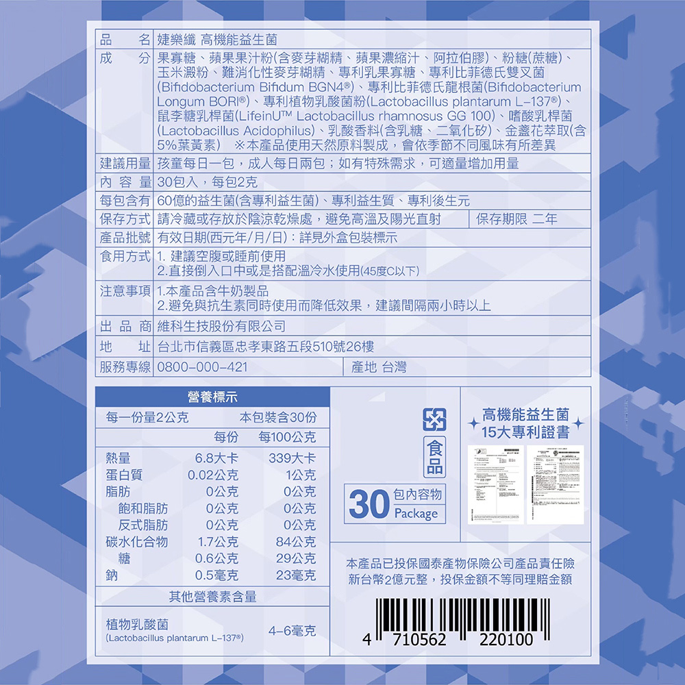 品成名 樂纖 高機能益生菌 果寡糖蘋果果汁粉含麥芽糊精、蘋果濃縮汁、阿拉伯膠)、粉糖(蔗糖)、玉米澱粉、難消化性麥芽糊精、專利乳果寡糖、專利比菲德氏雙叉菌(Bifidobacterium Bifidum BGN4® )、專利比菲德氏龍根菌(BifidobacteriumLongum )、專利植物乳酸菌粉(Lactobacillus plantarum L137®)、鼠李糖乳桿菌( Lactobacillus rhamnosus GG 10)、嗜酸乳桿菌(Lactobacillus Acidophilus)、乳酸香料(含乳糖、二氧化矽)、金盞花萃取(含5%葉黃素) ※本產品使用天然原料製成,會依季節不同風味有所差異建議用量 孩童每日一包,成人每日兩包;如有特殊需求,可適量增加用量量 包入,每包2克每包含有 60億益生菌(含專利益生菌)、專利益生質、專利後生元 保存方式 請冷藏或存放於陰涼乾燥處,避免高溫及陽光直射產品批號 有效日期(西元年/月/日):詳見外盒包裝標示食用方式 1.建議空腹或睡前使用 2.直接倒入口中或是搭配溫冷水使用(45度C以下)|注意事項 1.本產品含牛奶製品保存期限 二年| 2.避免與抗生素同時使用而降低效果,建議間隔兩小時以上出品商 維科生技股有限公司 址 台北市信義區忠孝東路五段510號26樓|服務專線 0800000-421產地 台灣營養標示每一份量2公克本包裝含30份每份每100公克熱量6.8大卡339大卡的高機能益生菌15大專利證書蛋白質0.02公克1公克脂肪0公克0公克飽和脂肪0公克0公克30包內容物Package反式脂肪0公克0公克碳水化合物1.7公克84公克糖0.6公克29公克鈉0.5毫克23毫克本產品已投保國泰產物保險公司產品責任險新台幣2億元整,投保金額不等同理賠金額其他營養素含量植物乳酸菌4-6毫克(Lactobacillus plantarum L-137®)4710562220100
